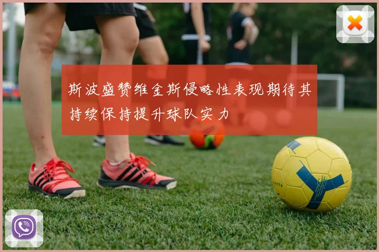 斯波盛赞维金斯侵略性表现期待其持续保持提升球队实力