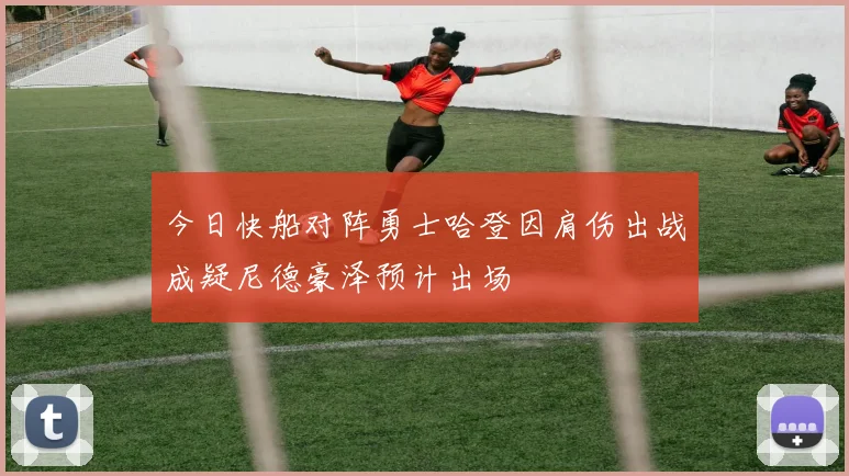 今日快船对阵勇士哈登因肩伤出战成疑尼德豪泽预计出场