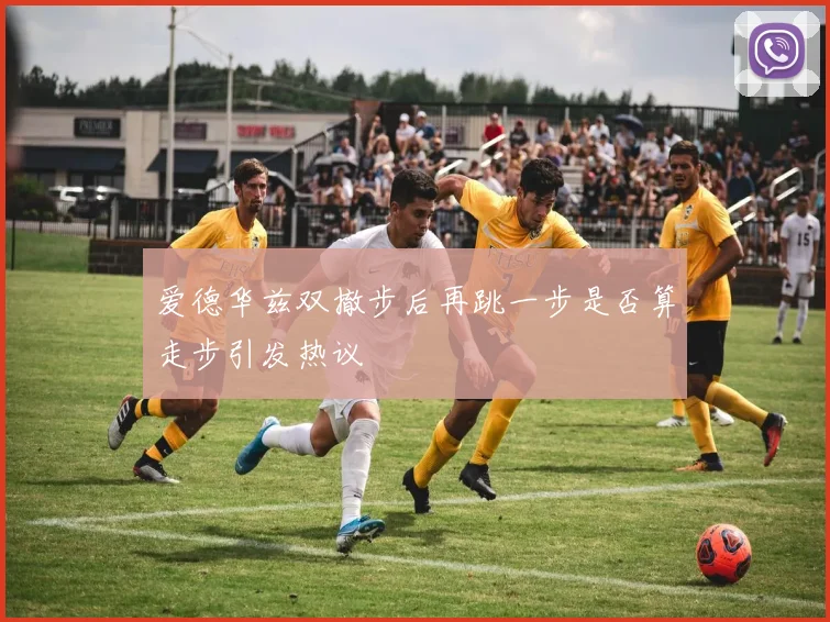 爱德华兹双撤步后再跳一步是否算走步引发热议