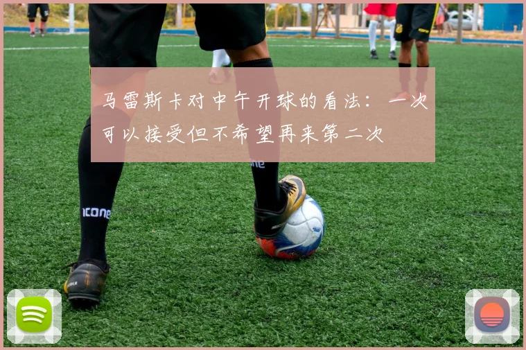 马雷斯卡对中午开球的看法：一次可以接受但不希望再来第二次