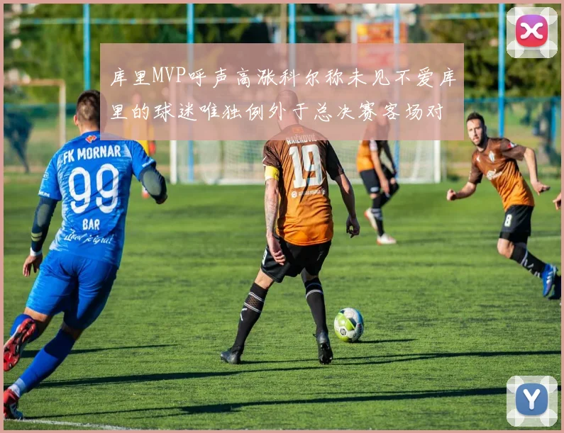 库里MVP呼声高涨科尔称未见不爱库里的球迷唯独例外于总决赛客场对阵骑士