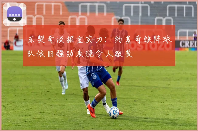 东契奇谈掘金实力：约基奇缺阵球队依旧强劲表现令人敬畏