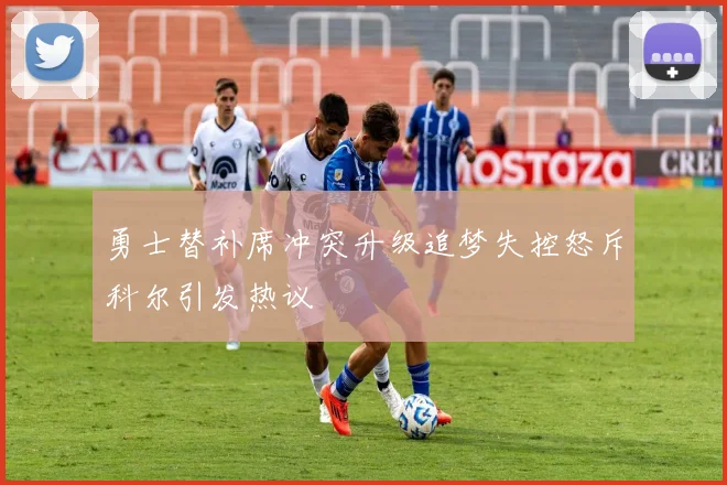 勇士替补席冲突升级追梦失控怒斥科尔引发热议