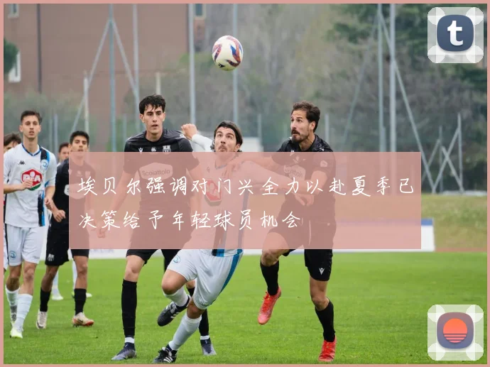 埃贝尔强调对门兴全力以赴夏季已决策给予年轻球员机会