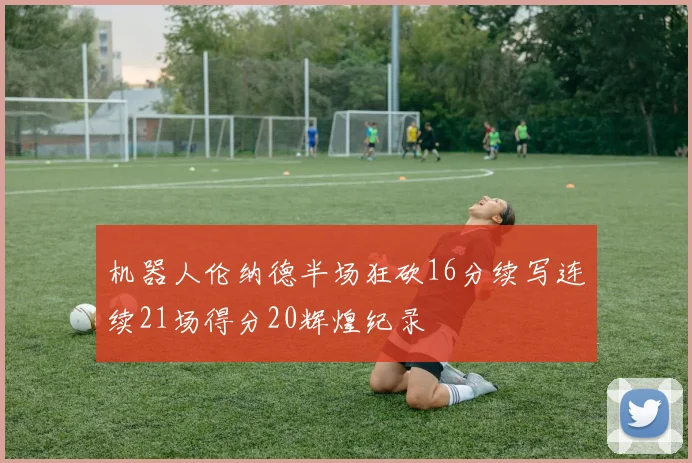 机器人伦纳德半场狂砍16分续写连续21场得分20辉煌纪录