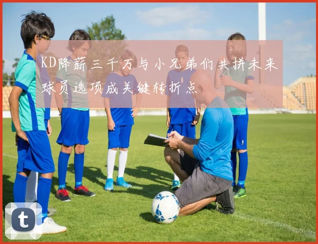 KD降薪三千万与小兄弟们共拼未来球员选项成关键转折点