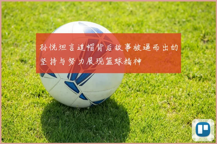 孙悦坦言追帽背后故事被逼而出的坚持与努力展现篮球精神