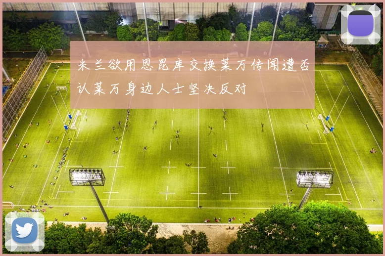 米兰欲用恩昆库交换莱万传闻遭否认莱万身边人士坚决反对