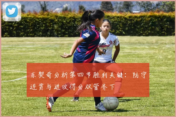 东契奇分析第四节胜利关键：防守连贯与进攻得分双管齐下