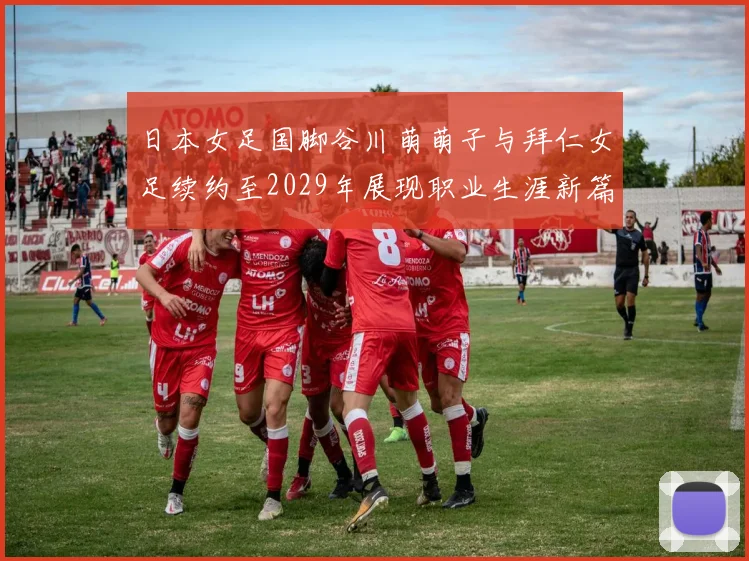 日本女足国脚谷川萌萌子与拜仁女足续约至2029年展现职业生涯新篇章