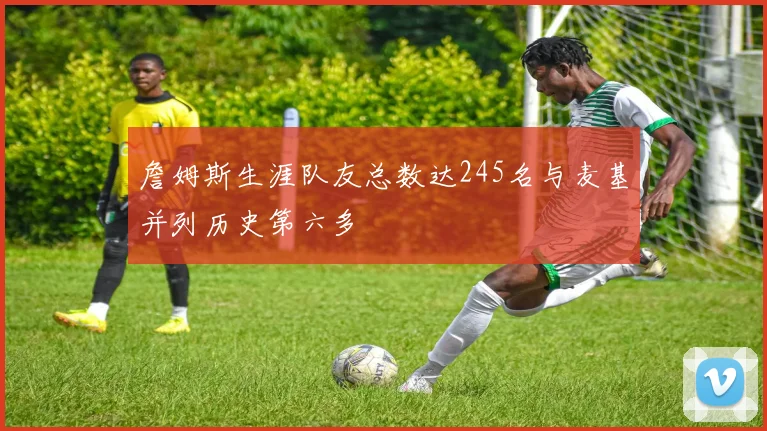 詹姆斯生涯队友总数达245名与麦基并列历史第六多