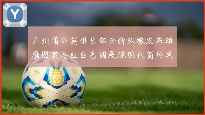 广州蒲公英俱乐部全新队徽发布雄鹰图案与红白色调展现现代简约风格