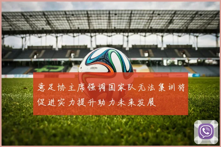 意足协主席强调国家队无法集训将促进实力提升助力未来发展