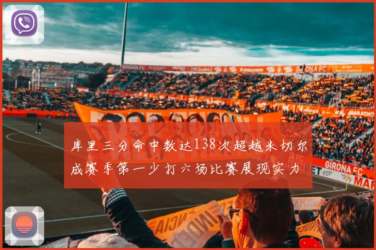 库里三分命中数达138次超越米切尔成赛季第一少打六场比赛展现实力