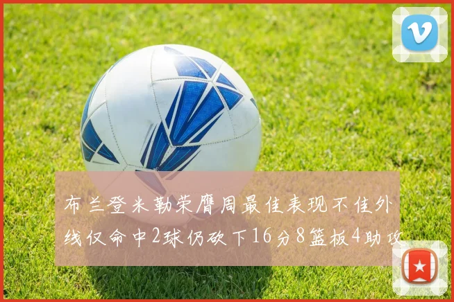 布兰登米勒荣膺周最佳表现不佳外线仅命中2球仍砍下16分8篮板4助攻