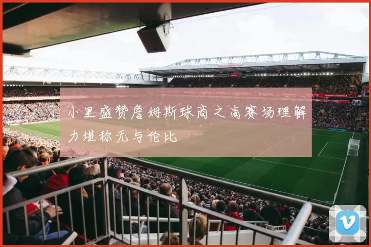 小里盛赞詹姆斯球商之高赛场理解力堪称无与伦比