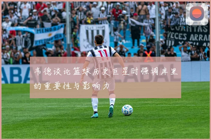 韦德谈论篮球历史巨星时强调库里的重要性与影响力
