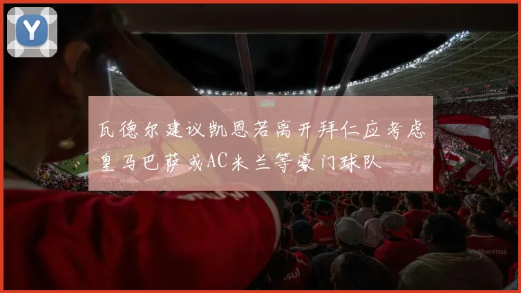 瓦德尔建议凯恩若离开拜仁应考虑皇马巴萨或AC米兰等豪门球队