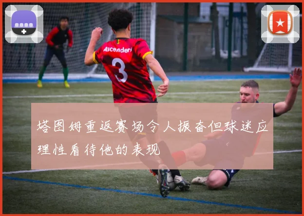 塔图姆重返赛场令人振奋但球迷应理性看待他的表现