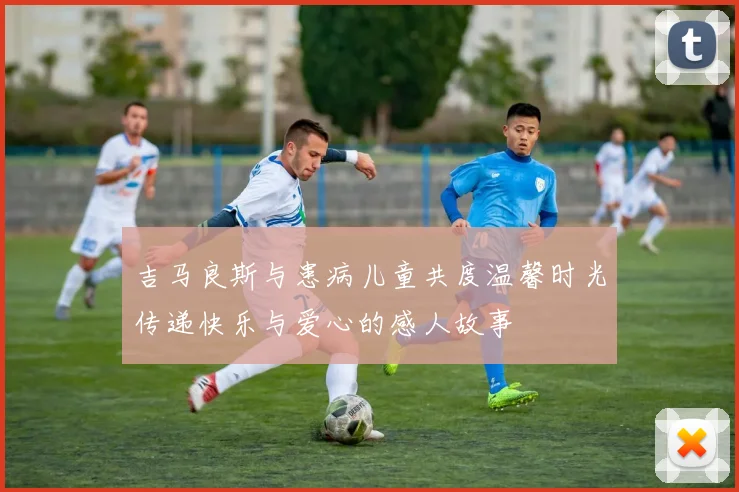 吉马良斯与患病儿童共度温馨时光传递快乐与爱心的感人故事