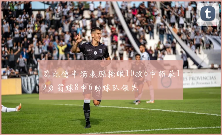 恩比德半场表现抢眼10投6中斩获19分罚球8中6助球队领先