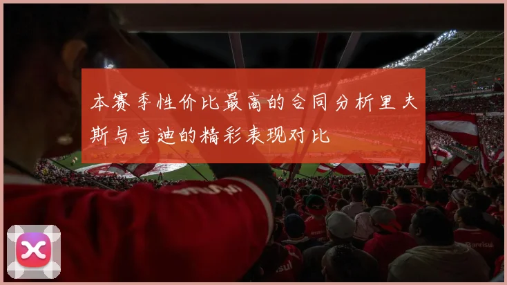 本赛季性价比最高的合同分析里夫斯与吉迪的精彩表现对比