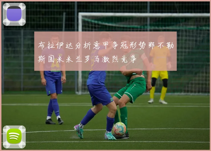 布拉伊达分析意甲争冠形势那不勒斯国米米兰罗马激烈竞争