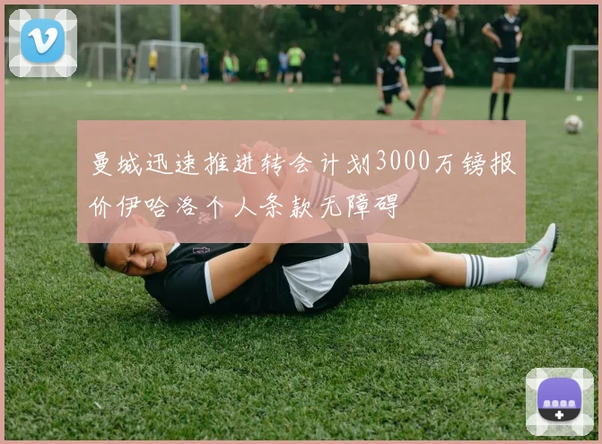 曼城迅速推进转会计划3000万镑报价伊哈洛个人条款无障碍