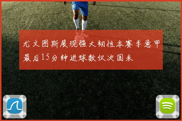 尤文图斯展现强大韧性本赛季意甲最后15分钟进球数仅次国米