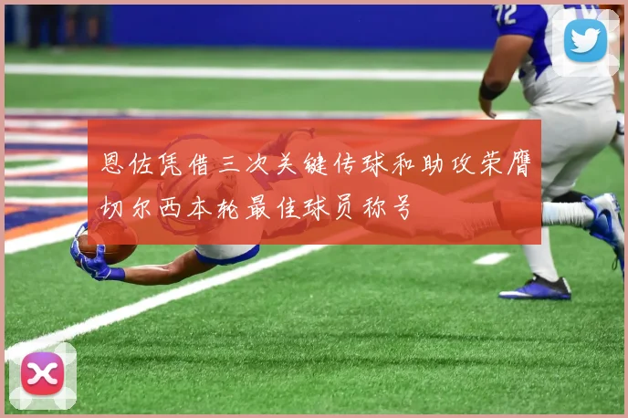 恩佐凭借三次关键传球和助攻荣膺切尔西本轮最佳球员称号