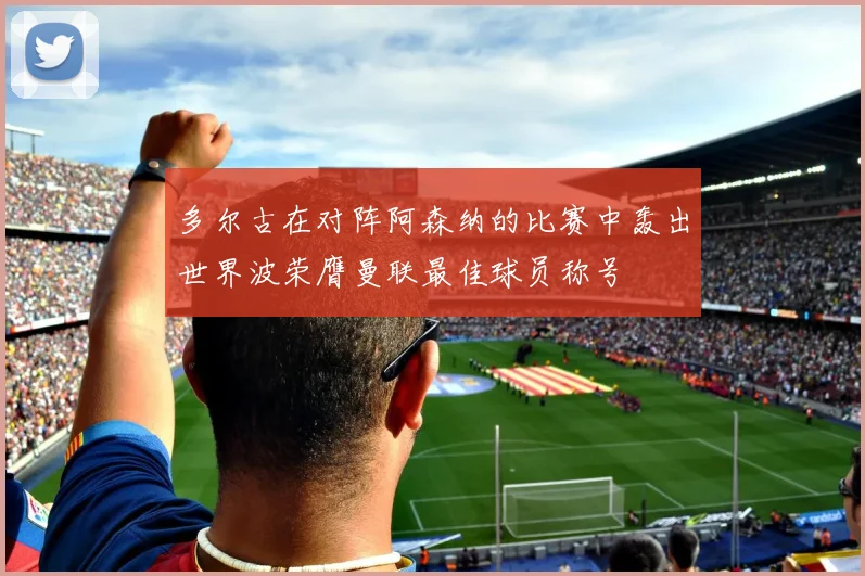 多尔古在对阵阿森纳的比赛中轰出世界波荣膺曼联最佳球员称号