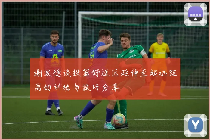 谢泼德谈投篮舒适区延伸至超远距离的训练与技巧分享
