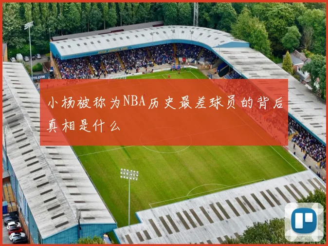 小杨被称为NBA历史最差球员的背后真相是什么