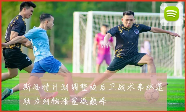 斯洛特计划调整边后卫战术弗林蓬助力利物浦重返巅峰