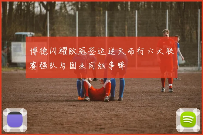 博德闪耀欧冠签运逆天而行六大联赛强队与国米同组争锋