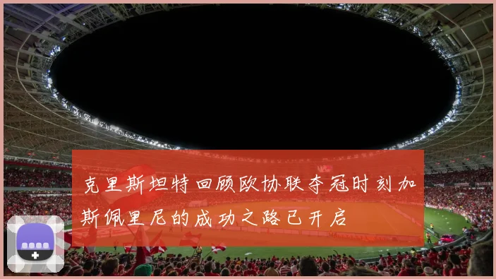 克里斯坦特回顾欧协联夺冠时刻加斯佩里尼的成功之路已开启