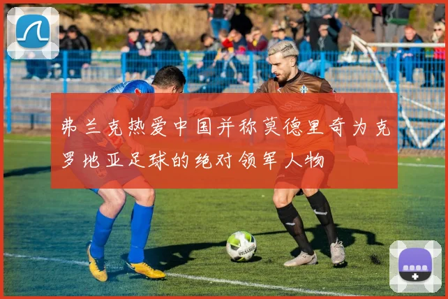 弗兰克热爱中国并称莫德里奇为克罗地亚足球的绝对领军人物
