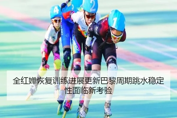 全红婵恢复训练进展更新巴黎周期跳水稳定性面临新考验 - mksports
